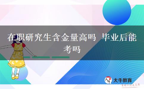 在职研究生含金量高吗 毕业后能考吗