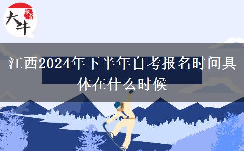 江西2024年下半年自考报名时间具体在什么时候