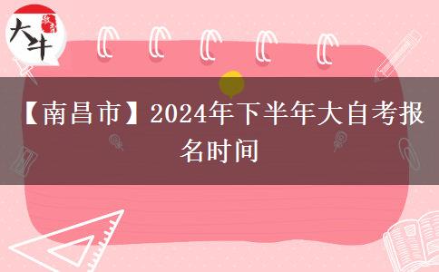 【南昌市】2024年下半年大自考报名时间