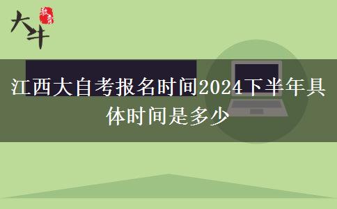 江西大自考报名时间2024下半年具体时间是多少