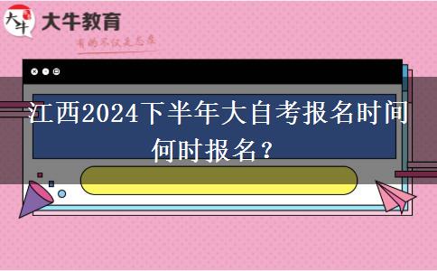 江西2024下半年大自考报名时间 何时报名？