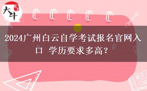 2024广州白云自学考试报名官网入口 学历要求多高？