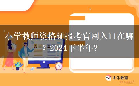 小学教师资格证报考官网入口在哪？2024下半年?