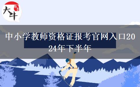 中小学教师资格证报考官网入口2024年下半年