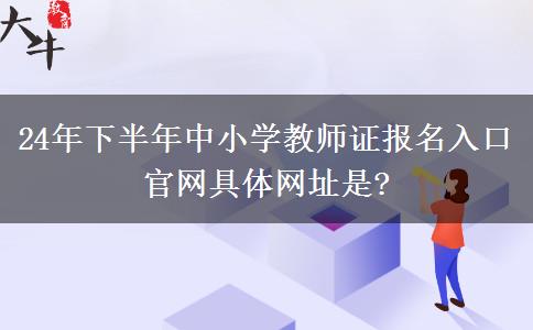 24年下半年中小学教师证报名入口官网具体网址是?