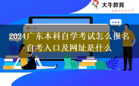 2024广东本科自学考试怎么报名 自考入口及网址是什么