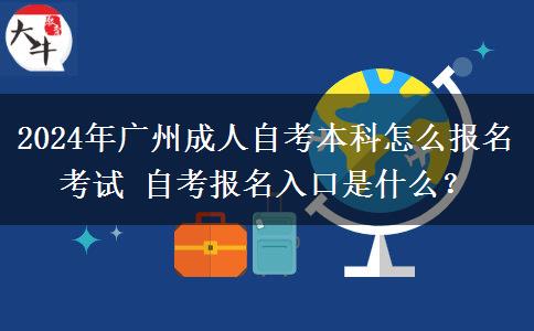 2024年广州成人自考本科怎么报名考试 自考报名入口是什么？