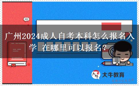 广州2024成人自考本科怎么报名入学 在哪里可以报名？