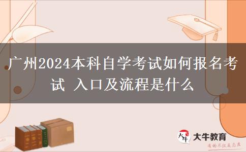 广州2024本科自学考试如何报名考试 入口及流程是什么