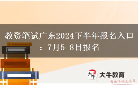 教资笔试广东2024下半年报名入口：7月5-8日报名