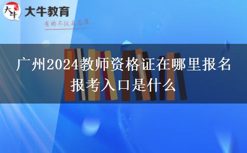 广州2024教师资格证在哪里报名 报考入口是什么