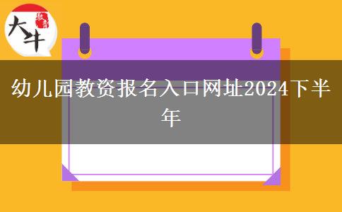 幼儿园教资报名入口网址2024下半年