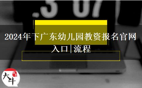 2024年下广东幼儿园教资报名官网入口|流程