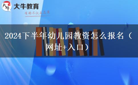 2024下半年幼儿园教资怎么报名（网址+入口）