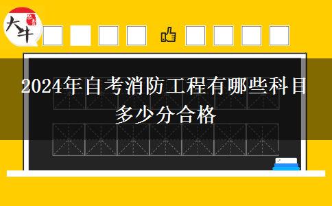 2024年自考消防工程有哪些科目 多少分合格