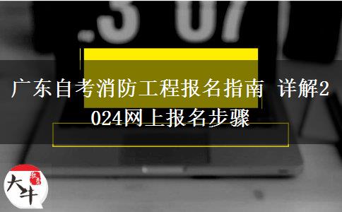 广东自考消防工程报名指南 详解2024网上报名步骤