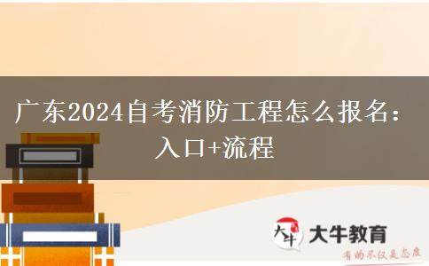 广东2024自考消防工程怎么报名：入口+流程