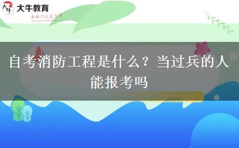 自考消防工程是什么？当过兵的人能报考吗