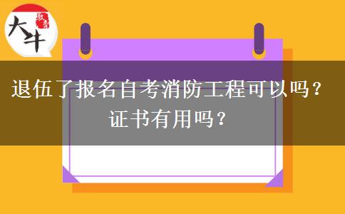 退伍了报名自考消防工程可以吗？证书有用吗？