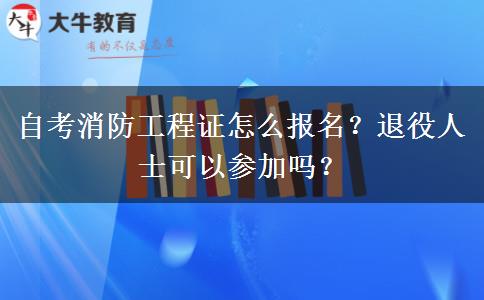 自考消防工程证怎么报名？退役人士可以参加吗？