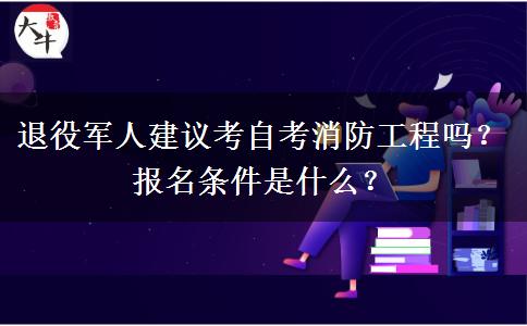 退役军人建议考自考消防工程吗？报名条件是什么？