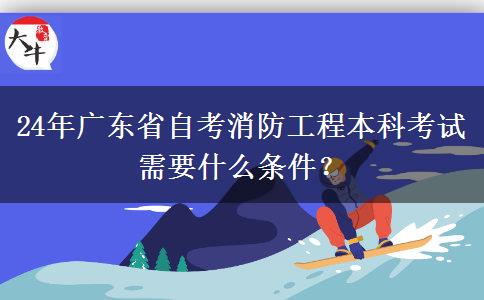 24年广东省自考消防工程本科考试需要什么条件？