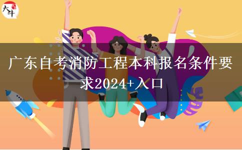 广东自考消防工程本科报名条件要求2024+入口