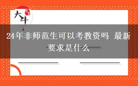 24年非师范生可以考教资吗 最新要求是什么