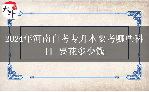 2024年河南自考专升本要考哪些科目 要花多少钱