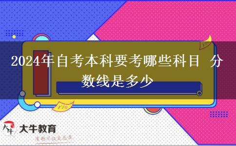 2024年自考本科要考哪些科目 分数线是多少