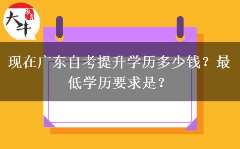 现在广东自考提升学历多少钱？最低学历要求是？