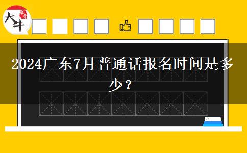 2024广东7月普通话报名时间是多少？