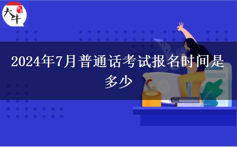 2024年7月普通话考试报名时间是多少