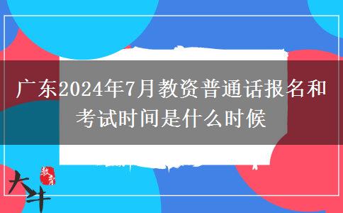 广东2024年7月教资普通话报名和考试时间是什么时候