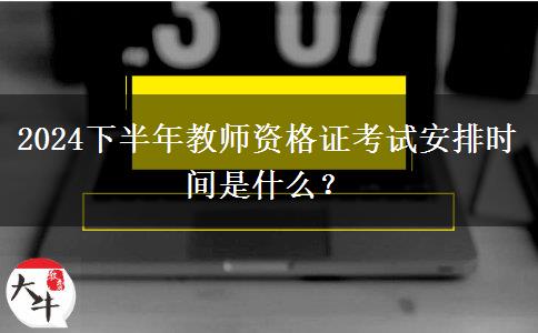 2024下半年教师资格证考试安排时间是什么？