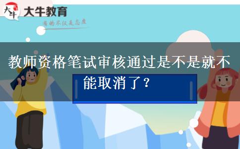 教师资格笔试审核通过是不是就不能取消了？