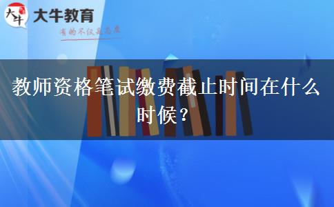 教师资格笔试缴费截止时间在什么时候？