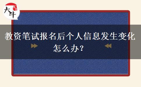 教资笔试报名后个人信息发生变化 怎么办？