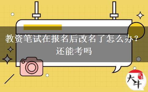 教资笔试在报名后改名了怎么办？还能考吗