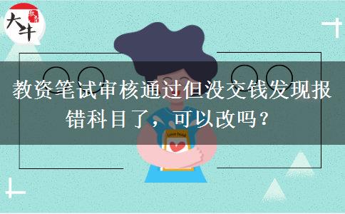 教资笔试审核通过但没交钱发现报错科目了，可以改吗？