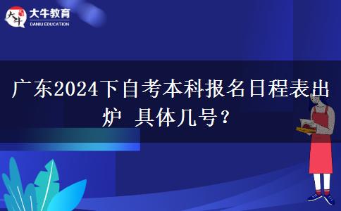 广东2024下自考本科报名日程表出炉 具体几号？