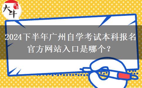 2024下半年广州自学考试本科报名官方网站入口是哪个？