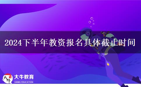 2024下半年教资报名具体截止时间