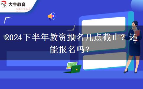 2024下半年教资报名几点截止？还能报名吗？