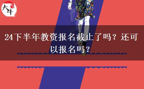 24下半年教资报名截止了吗？还可以报名吗？