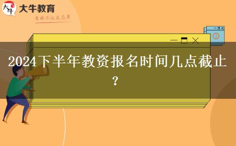 2024下半年教资报名时间几点截止？