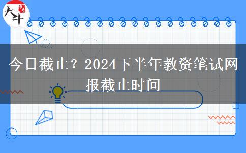 今日截止？2024下半年教资笔试网报截止时间