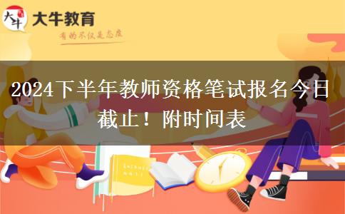 2024下半年教师资格笔试报名今日截止！附时间表