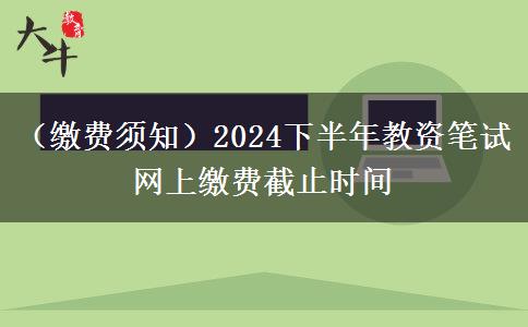 （缴费须知）2024下半年教资笔试网上缴费截止时间