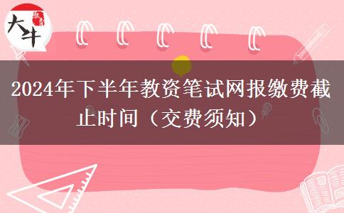 2024年下半年教资笔试网报缴费截止时间（交费须知）